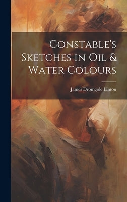Constable's Sketches in oil & Water Colours by Linton, James Dromgole