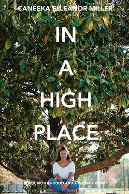 In A High Place: Black Motherhood and A Woman Rising by Miller, Caneeka Elleanor
