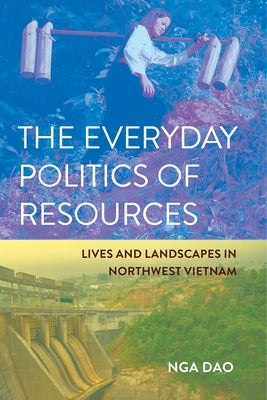 The Everyday Politics of Resources: Lives and Landscapes in Northwest Vietnam by Dao, Nga