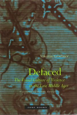 Defaced: The Visual Culture of Violence in the Late Middle Ages by Groebner, Valentin