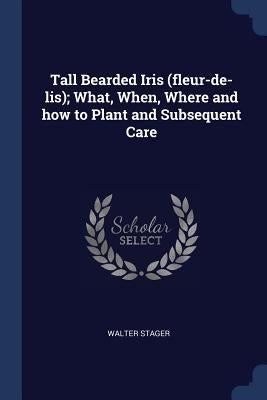 Tall Bearded Iris (fleur-de-lis); What, When, Where and how to Plant and Subsequent Care by Stager, Walter