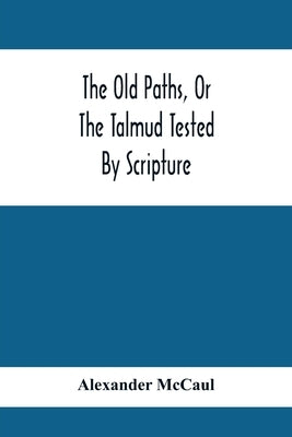 The Old Paths, Or The Talmud Tested By Scripture, Being A Comparison Of The Principles And Doctrines Of Modern Judaism With The Religion Of Moses And by McCaul, Alexander
