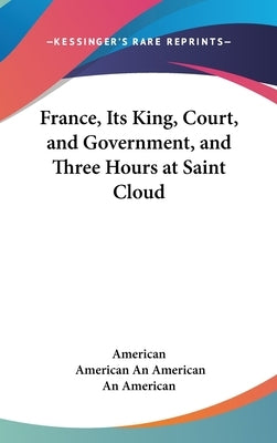 France, Its King, Court, and Government, and Three Hours at Saint Cloud by American