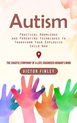 Autism: Practical Knowledge and Parenting Techniques to Transform Your Explosive Child Now (The Chaotic Symphony of a Late-diagnosed Woman's Mind) by Finley, Victor