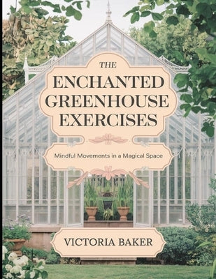 The Enchanted Greenhouse Exercises: Mindful Movements in a Magical Space by Baker, Victoria