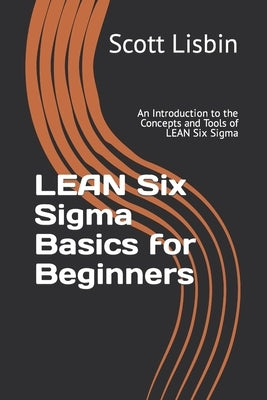 Lean Six Sigma Basics for Beginners: An Introduction to the Concepts and Tools of Lean Six Sigma by Lisbin, Scott