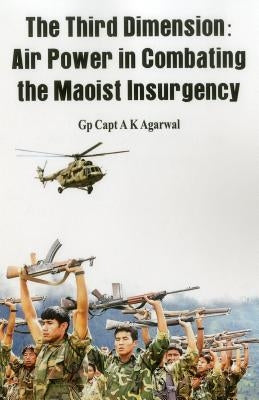 The Third Dimension: Air Power in Combating the Maoist Insurgency by Agarwal, A. K.