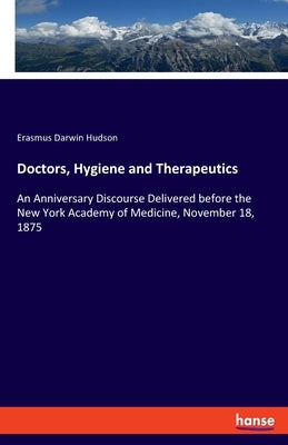 Doctors, Hygiene and Therapeutics: An Anniversary Discourse Delivered before the New York Academy of Medicine, November 18, 1875 by Hudson, Erasmus Darwin