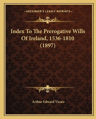 Index To The Prerogative Wills Of Ireland, 1536-1810 (1897) by Vicars, Arthur Edward