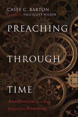 Preaching Through Time: Anachronism as a Way Forward for Preaching by Barton, Casey C.