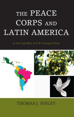 The Peace Corps and Latin America: In the Last Mile of U.S. Foreign Policy by Nisley, Thomas J.