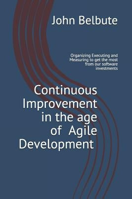 Continuous Improvement in the Age of Agile Development: Executing and Measuring to Get the Most from Our Software Investments by Belbute, John L.