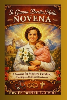 St. Gianna Beretta Molla Novena: A Novena for Mothers, Families, Healing, and Difficult Decisions by E. Divine, Rev Fr Patrick