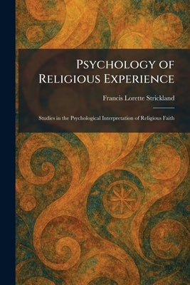 Psychology of Religious Experience: Studies in the Psychological Interpretation of Religious Faith by Strickland, Francis Lorette