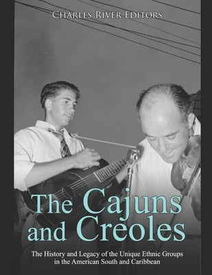 The Cajuns and Creoles: The History and Legacy of the Unique Ethnic Groups in the American South and Caribbean by Charles River