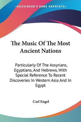 The Music Of The Most Ancient Nations: Particularly Of The Assyrians, Egyptians, And Hebrews, With Special Reference To Recent Discoveries In Western by Engel, Carl