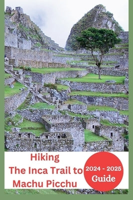 The Inca Trail to Machu Picchu Hiking Guide 2024-2025: Everything You Need to Know with Permits, Training Tips to Experience the Majesty of the Andes by Mocking, Joan