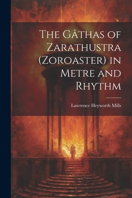 The Gâthas of Zarathustra (Zoroaster) in Metre and Rhythm by Mills, Lawrence Heyworth