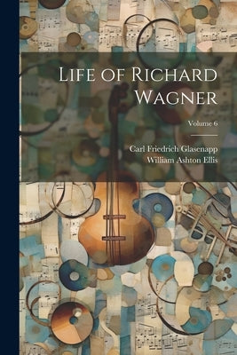 Life of Richard Wagner; Volume 6 by Glasenapp, Carl Friedrich
