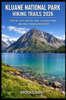 Kluane National Park Hiking Trails 2026: Step-By-Step Routes, Map, Glacier Views, and Wild Yukon Adventures by Saint, Brooks