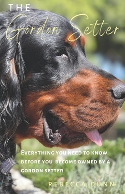 The Gordon Setter: Everything You Need To Know Before Becoming Owned by a Gordon Setter by Dunn, Rebecca