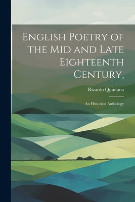 English Poetry of the mid and Late Eighteenth Century,: an Historical Anthology by Quintana, Ricardo