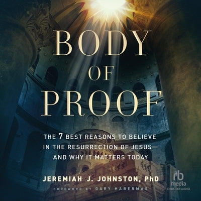 Body of Proof: The 7 Best Reasons to Believe in the Resurrection of Jesus--And Why It Matters Today by Johnston, Jeremiah J.