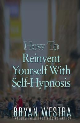 How To Reinvent Yourself With Self-Hypnosis by Westra, Bryan