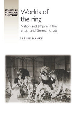 Worlds of the Ring: Nation and Empire in the British and German Circus by Hanke, Sabine