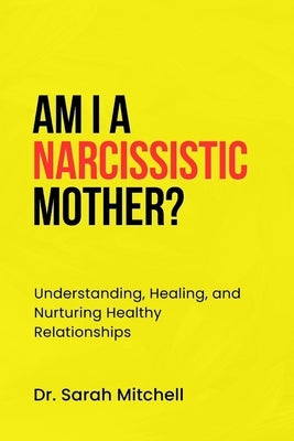 Am I a Narcissistic Mother?: Understanding, Healing, and Nurturing Healthy Relationships by Mitchell, Sarah