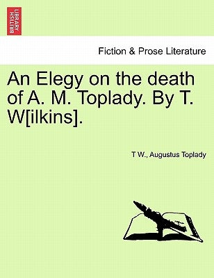 An Elegy on the Death of A. M. Toplady. by T. W[ilkins]. by W, T.