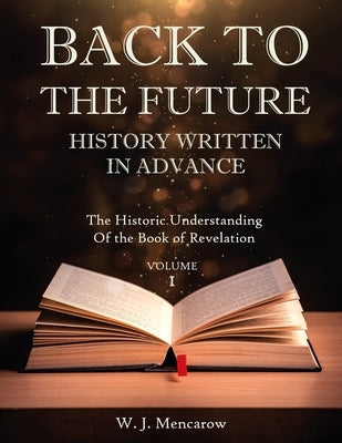 Back to the Future: HISTORY WRITTEN IN ADVANCE: The Historic Understanding Of The Book of Revelation by Mencarow, W. J.
