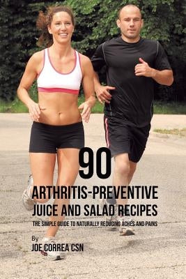 90 Arthritis-Preventive Juice and Salad Recipes: The Simple Guide to Naturally Reducing Aches and Pains by Correa, Joe