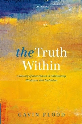 Truth Within: A History of Inwardness in Christianity, Hinduism, and Buddhism by Flood, Gavin