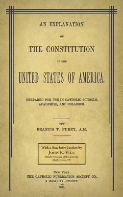 An Explanation of the Constitution of the United States of America Prepared for Use in Catholic Schools, Academies, and Colleges by Furey, Francis T.