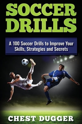 Soccer Drills: A 100 Soccer Drills to Improve Your Skills, Strategies and Secrets by Dugger, Chest