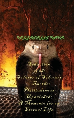 Seduction of the Seducer of Seducers - Another Platitudinous Upanishad: A Memento for an Eternal Life by Kaur, Inderpreet