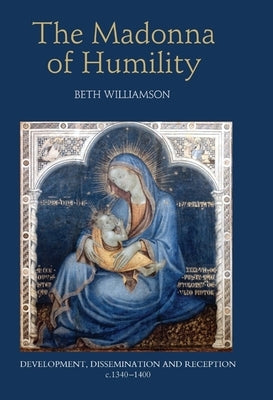 The Madonna of Humility: Development, Dissemination and Reception, C.1340-1400 by Williamson, Beth