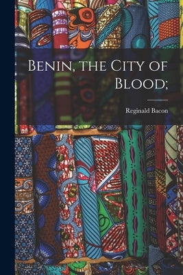 Benin, the City of Blood; by Bacon, Reginald
