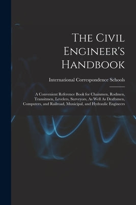 The Civil Engineer's Handbook: A Convenient Reference Book for Chainmen, Rodmen, Transitmen, Levelers, Surveyors, As Well As Draftsmen, Computers, an by International Correspondence Schools