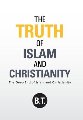 The Truth of Islam and Christianity: The Deep End of Islam and Christianity by B T