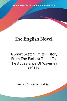 The English Novel: A Short Sketch Of Its History From The Earliest Times To The Appearance Of Waverley (1911) by Raleigh, Walter Alexander