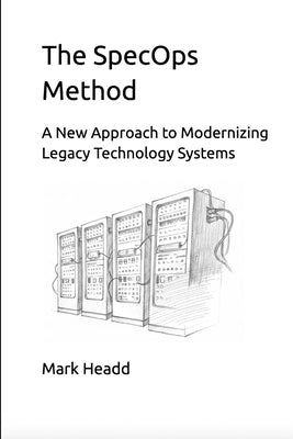 The SpecOps Method: A New Approach to Modernizing Legacy Technology Systems by Headd, Mark