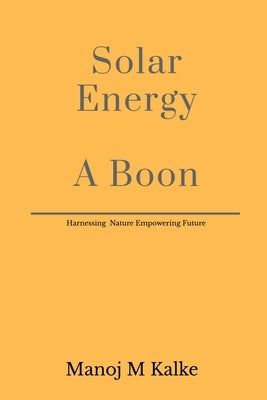 Solar Energy - A Boon: Complete guide to build a solar plant for own use. by Manoj M Kalke