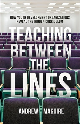 Teaching Between the Lines: How Youth Development Organizations Reveal the Hidden Curriculum by Maguire, Andrew