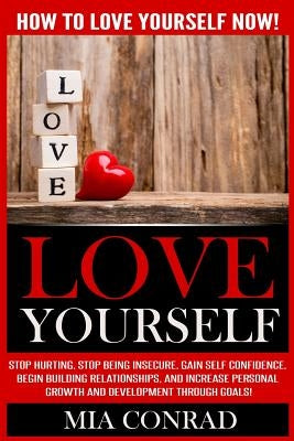 Love Yourself: How To Love Yourself NOW! Stop Hurting, Stop Being Insecure, Gain Self Confidence, Begin Building Relationships, And I by Conrad, Mia