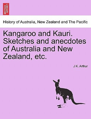 Kangaroo and Kauri. Sketches and Anecdotes of Australia and New Zealand, Etc. by Arthur, J. K.