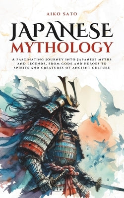 Japanese Mythology: A fascinating journey into Japanese myths and legends, from gods and heroes to spirits and creatures of ancient culture by Sato, Aiko