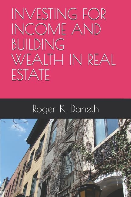 Investing for Income and Building Wealth in Real Estate by Daneth, Roger K.