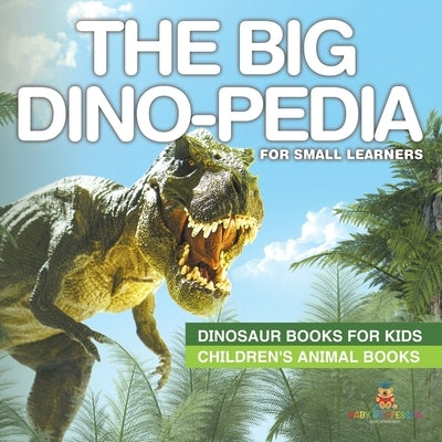 The Big Dino-pedia for Small Learners - Dinosaur Books for Kids Children's Animal Books by Baby Professor